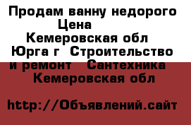 Продам ванну недорого . › Цена ­ 12 000 - Кемеровская обл., Юрга г. Строительство и ремонт » Сантехника   . Кемеровская обл.